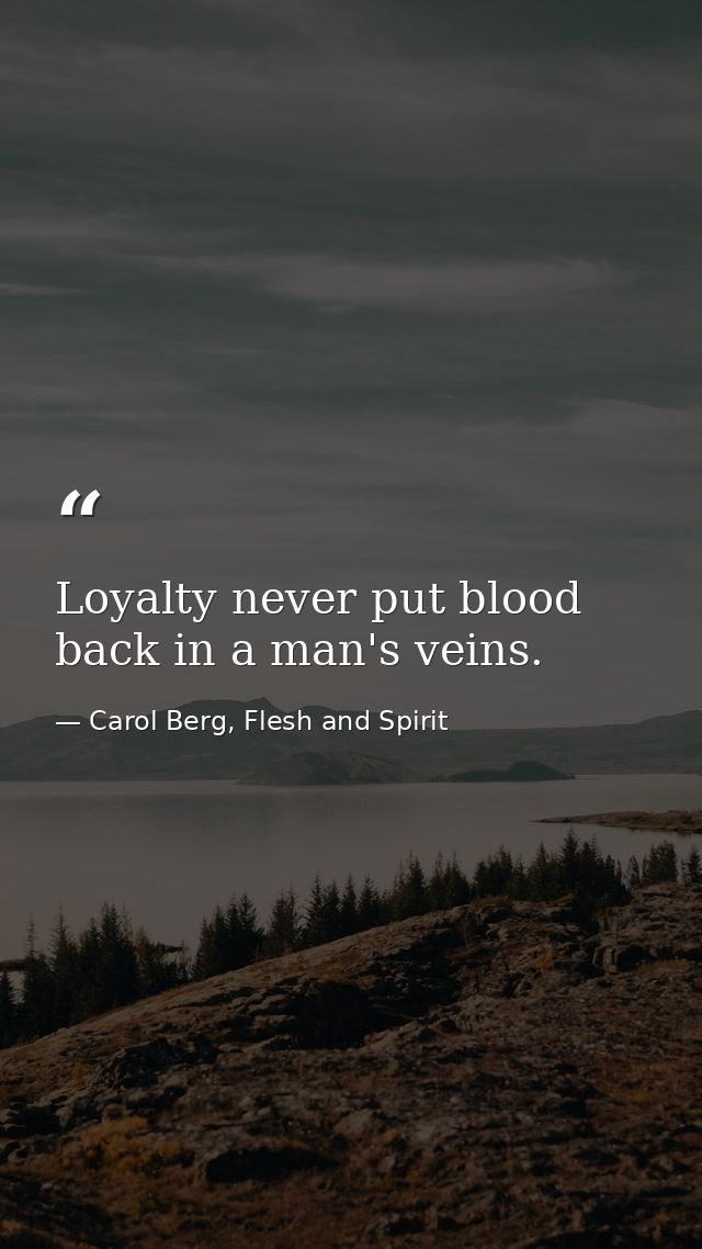 Loyalty never put blood back in a man's veins. — Carol Berg, Flesh and Spirit