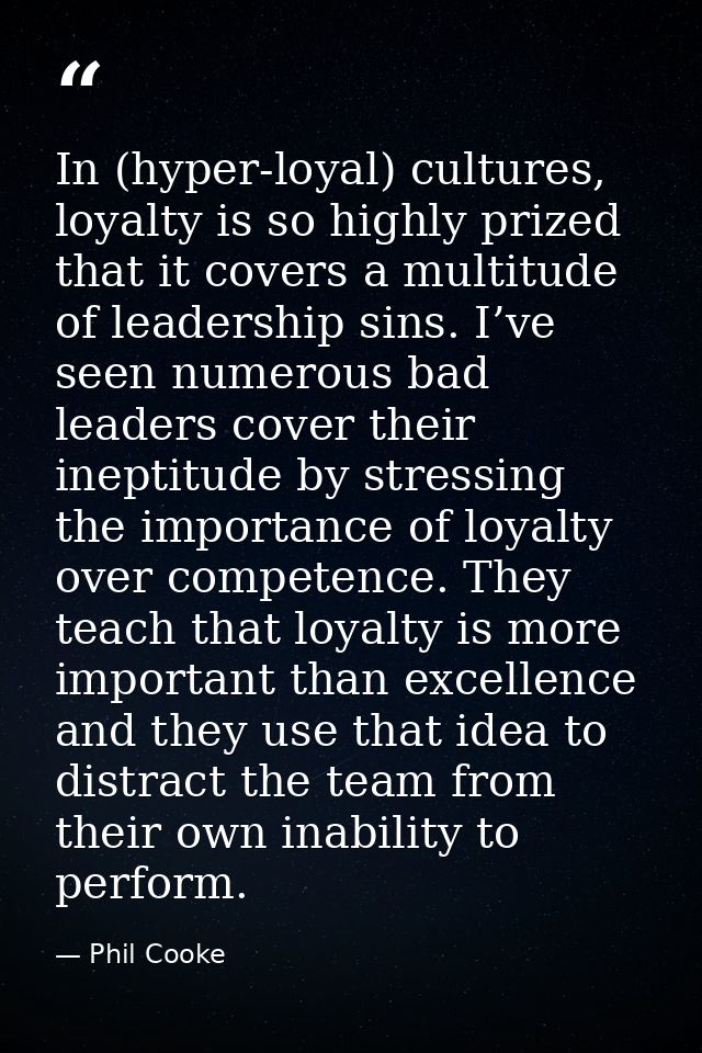 In (hyper-loyal) cultures, loyalty is so highly prized that it covers a multitude of leadership sins. I’ve seen numerous — Phil Cooke