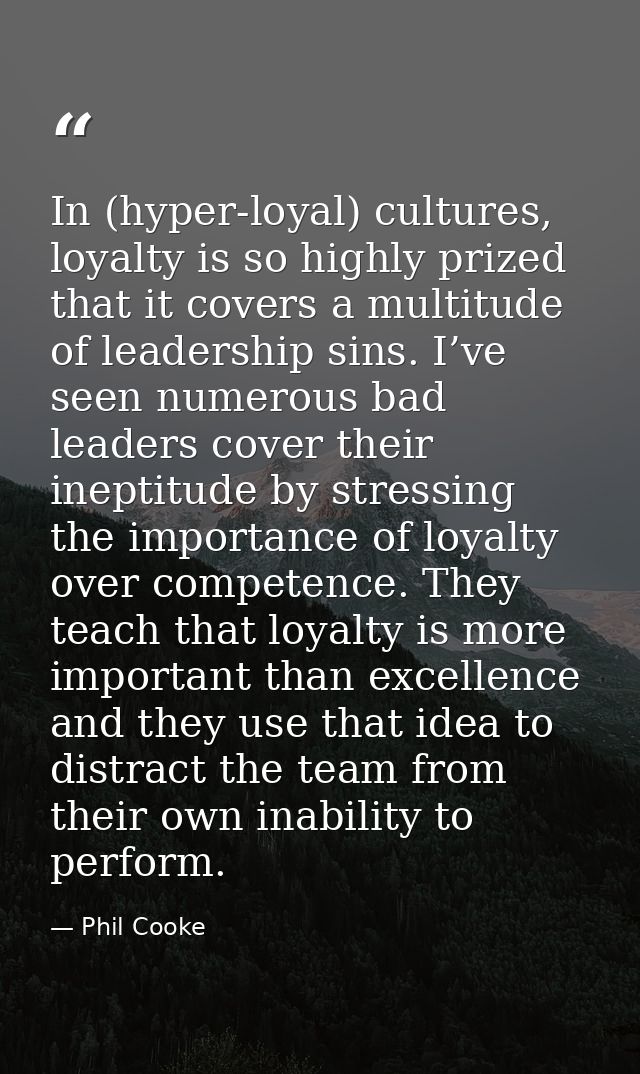 In (hyper-loyal) cultures, loyalty is so highly prized that it covers a multitude of leadership sins. I’ve seen numerous — Phil Cooke
