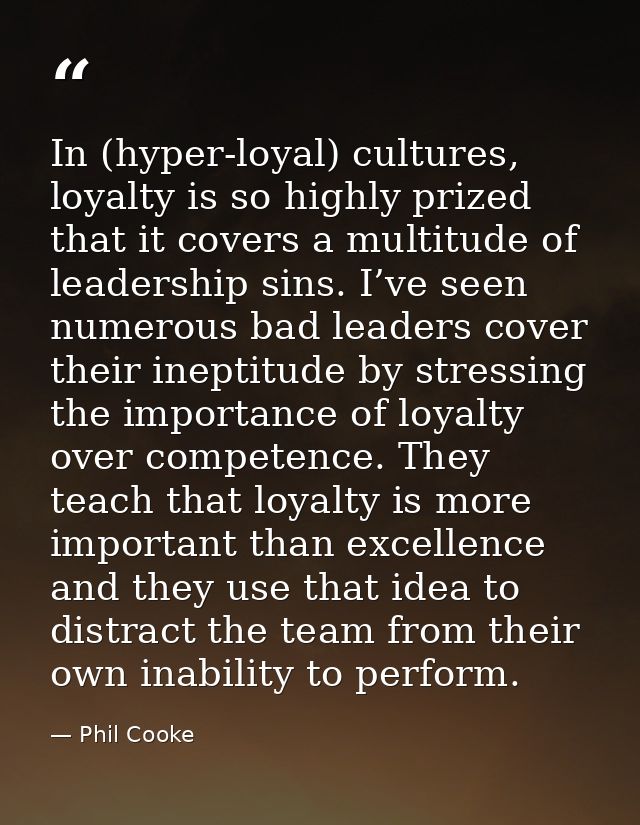 In (hyper-loyal) cultures, loyalty is so highly prized that it covers a multitude of leadership sins. I’ve seen numerous — Phil Cooke