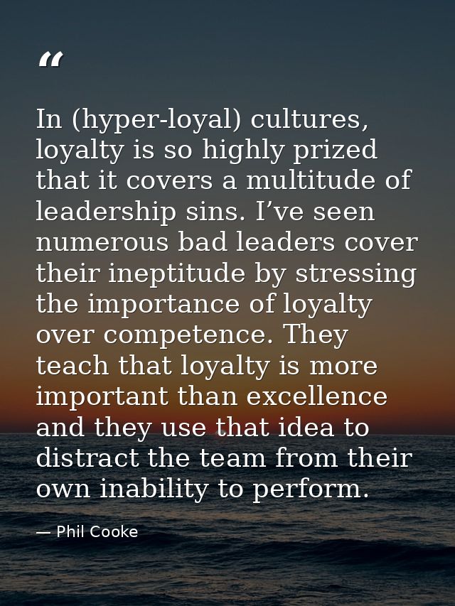 In (hyper-loyal) cultures, loyalty is so highly prized that it covers a multitude of leadership sins. I’ve seen numerous — Phil Cooke