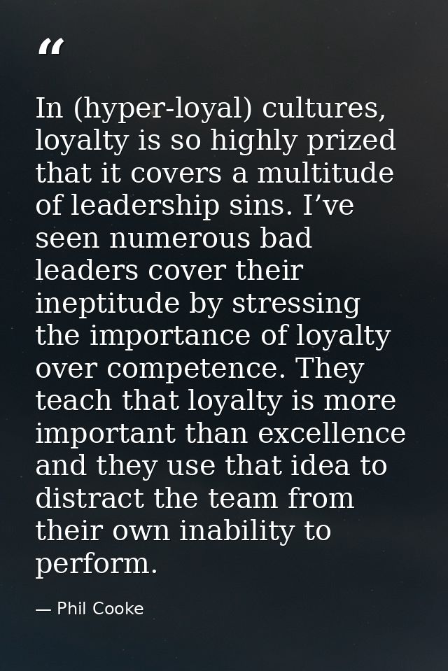 In (hyper-loyal) cultures, loyalty is so highly prized that it covers a multitude of leadership sins. I’ve seen numerous — Phil Cooke