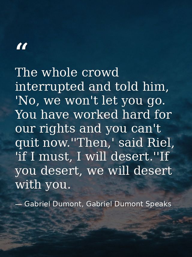 The whole crowd interrupted and told him, 'No, we won't let you go. You have worked hard for our rights and you can't qu — Gabriel Dumont, Gabriel Dumont Speaks