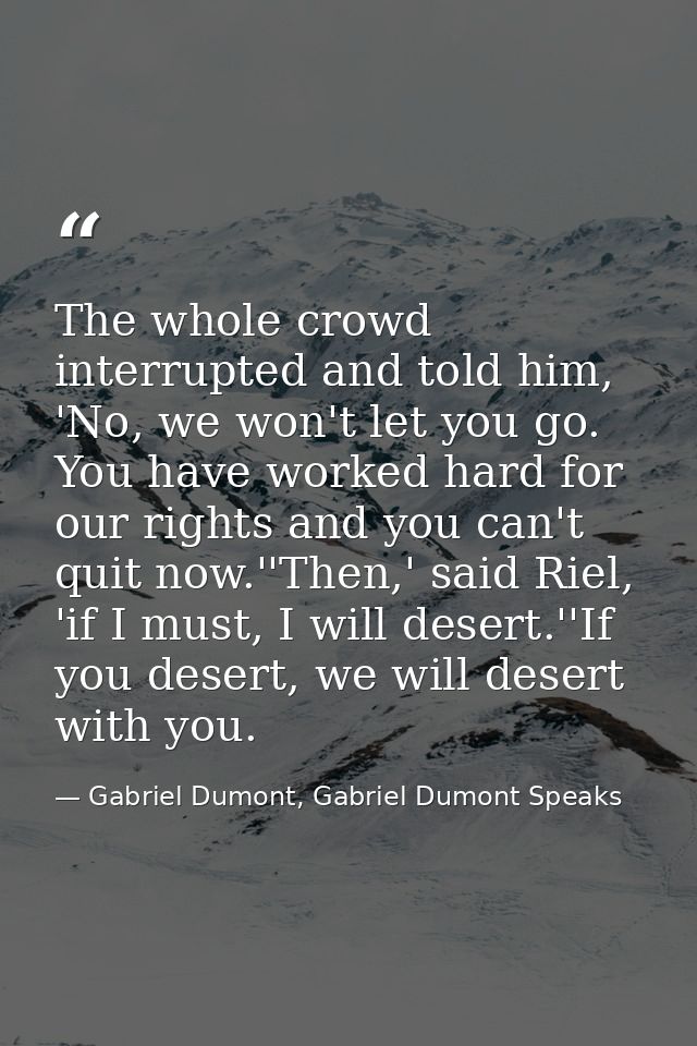The whole crowd interrupted and told him, 'No, we won't let you go. You have worked hard for our rights and you can't qu — Gabriel Dumont, Gabriel Dumont Speaks