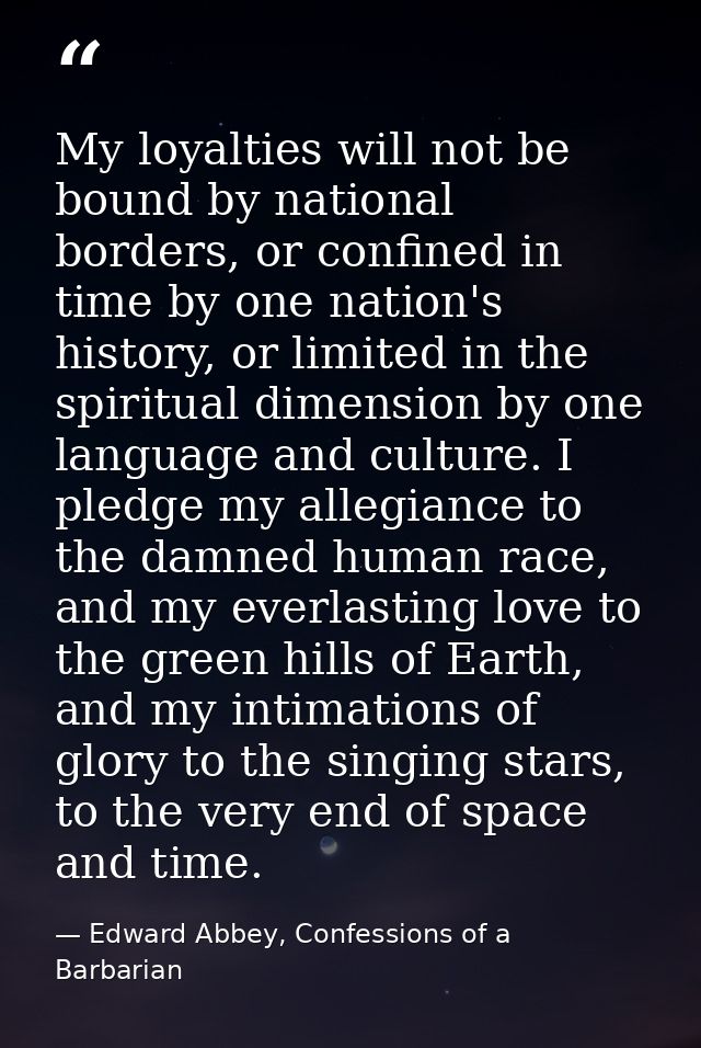 My loyalties will not be bound by national borders, or confined in time by one nation's history, or limited in the spiri — Edward Abbey, Confessions of a Barbarian