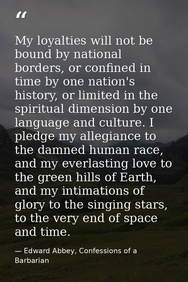 My loyalties will not be bound by national borders, or confined in time by one nation's history, or limited in the spiri — Edward Abbey, Confessions of a Barbarian