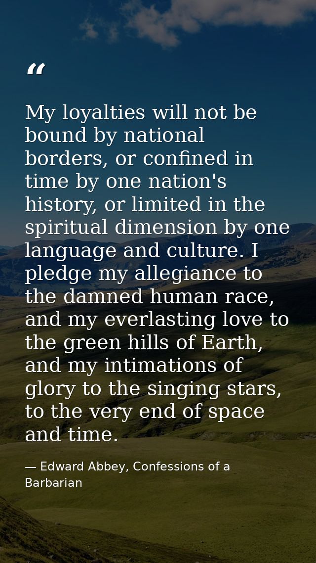 My loyalties will not be bound by national borders, or confined in time by one nation's history, or limited in the spiri — Edward Abbey, Confessions of a Barbarian