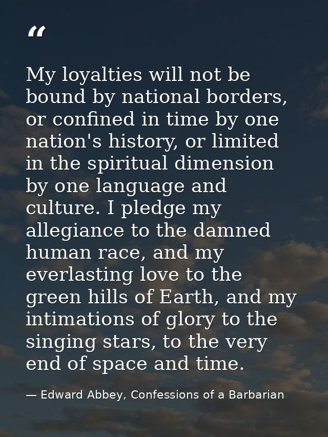 My loyalties will not be bound by national borders, or confined in time by one nation's history, or limited in the spiri — Edward Abbey, Confessions of a Barbarian