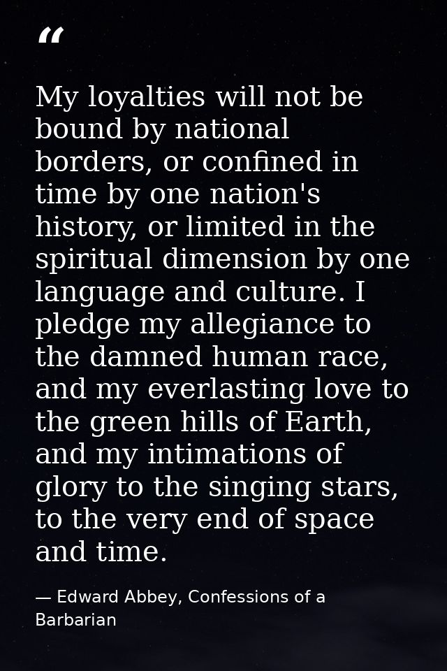 My loyalties will not be bound by national borders, or confined in time by one nation's history, or limited in the spiri — Edward Abbey, Confessions of a Barbarian