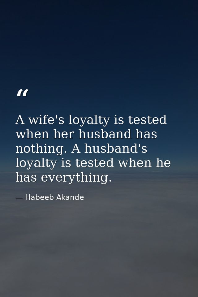 A wife's loyalty is tested when her husband has nothing. A husband's loyalty is tested when he has everything. — Habeeb Akande
