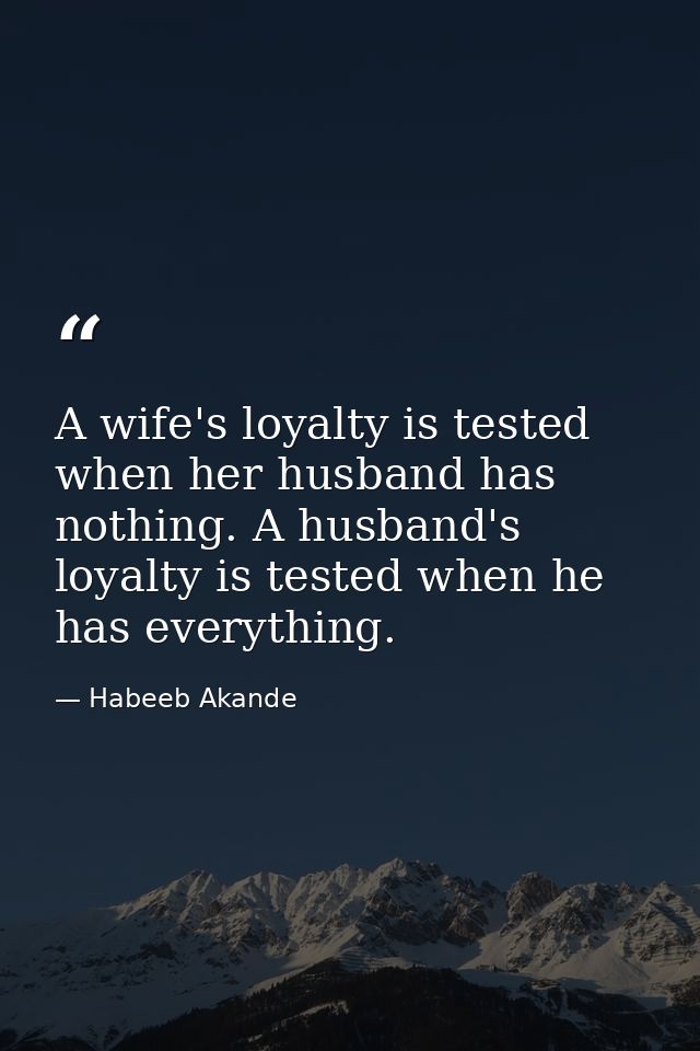A wife's loyalty is tested when her husband has nothing. A husband's loyalty is tested when he has everything. — Habeeb Akande