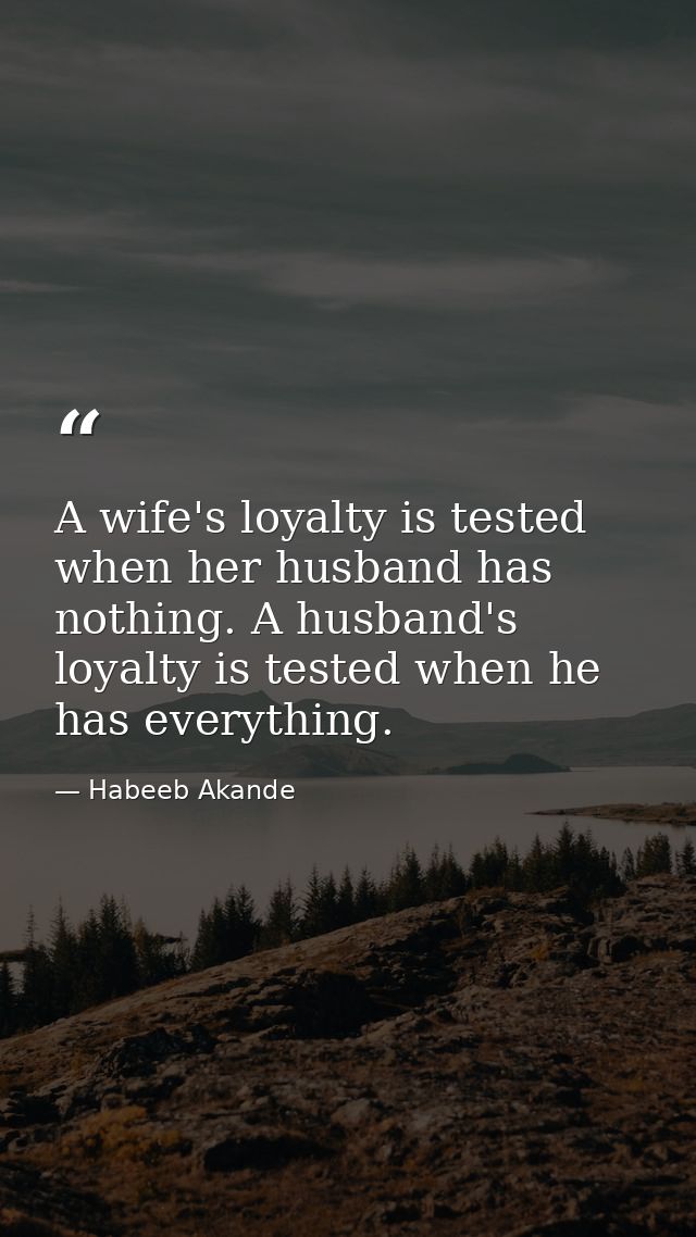 A wife's loyalty is tested when her husband has nothing. A husband's loyalty is tested when he has everything. — Habeeb Akande