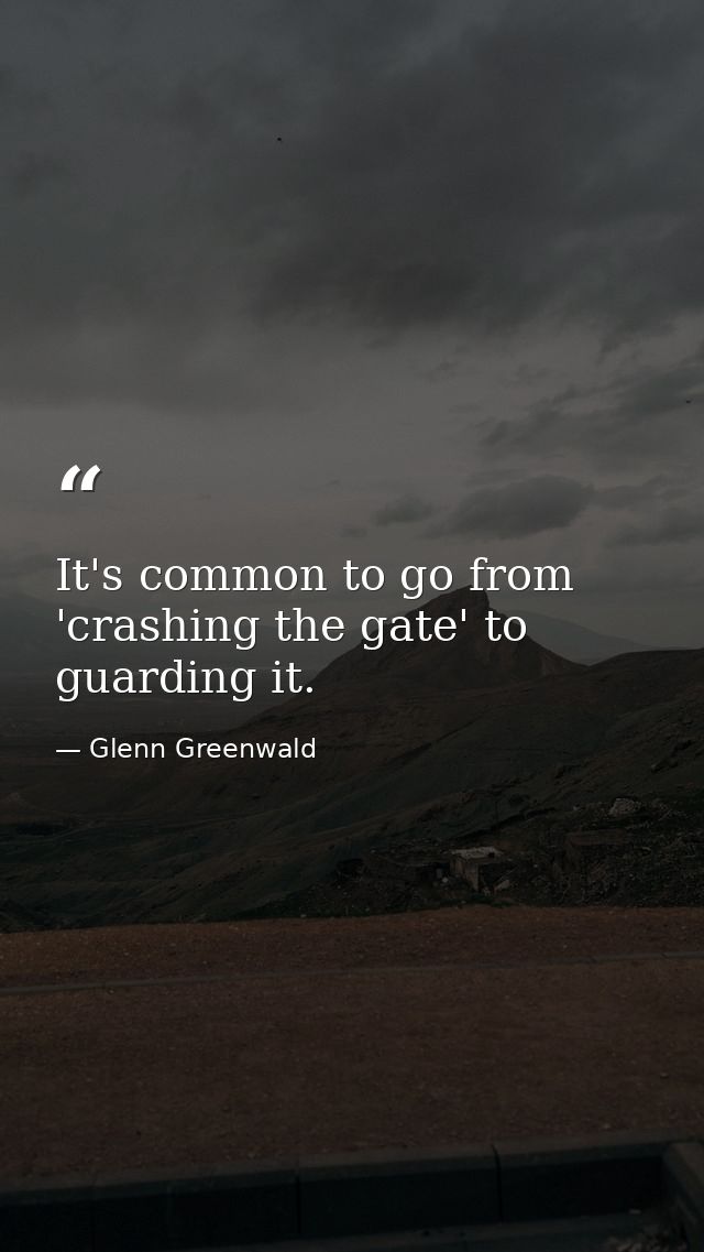 It's common to go from 'crashing the gate' to guarding it. — Glenn Greenwald