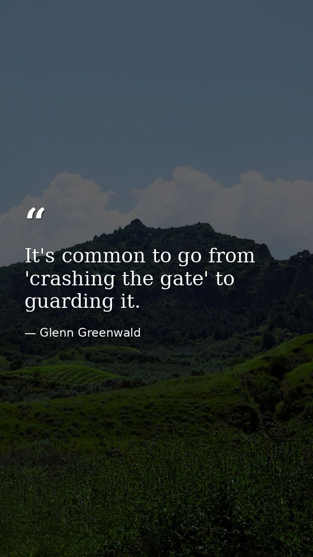 It's common to go from 'crashing the gate' to guarding it. — Glenn Greenwald