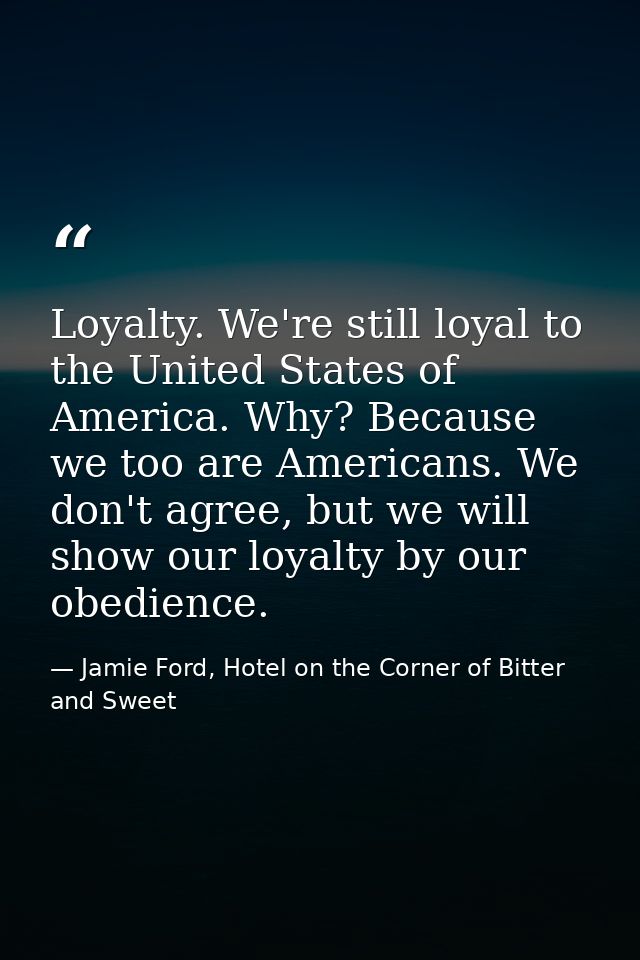 Loyalty. We're still loyal to the United States of America. Why? Because we too are Americans. We don't agree, but we wi — Jamie Ford, Hotel on the Corner of Bitter and Sweet