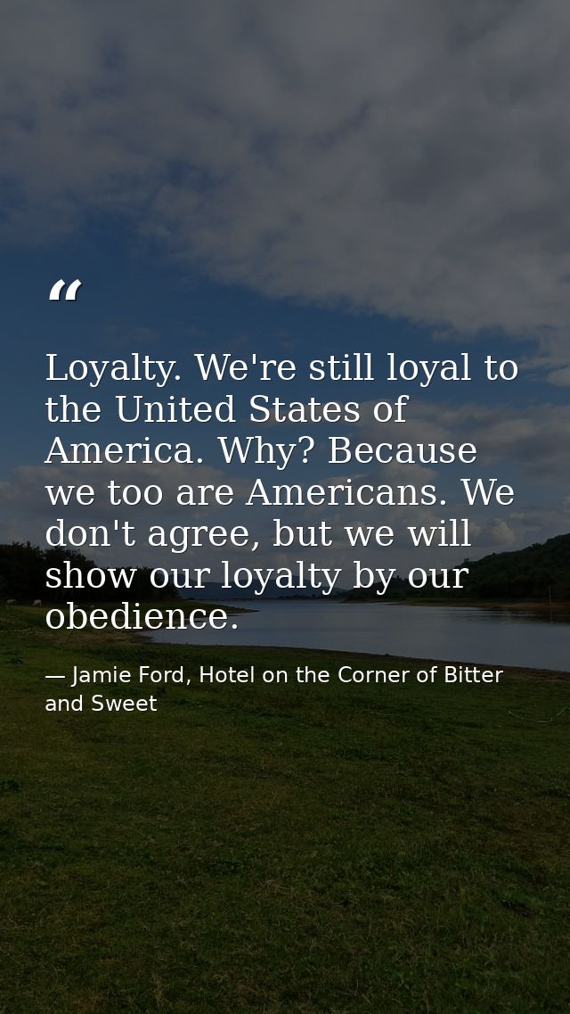 Loyalty. We're still loyal to the United States of America. Why? Because we too are Americans. We don't agree, but we wi — Jamie Ford, Hotel on the Corner of Bitter and Sweet