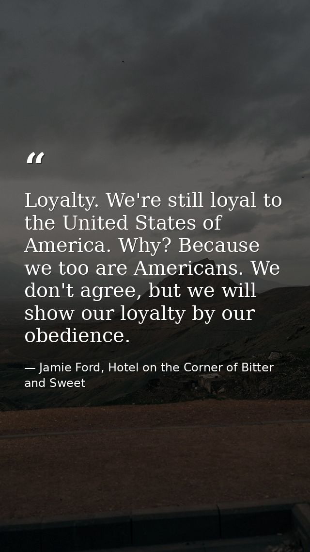 Loyalty. We're still loyal to the United States of America. Why? Because we too are Americans. We don't agree, but we wi — Jamie Ford, Hotel on the Corner of Bitter and Sweet