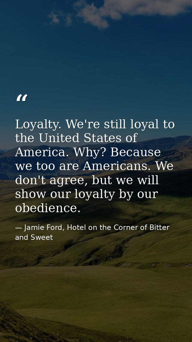 Loyalty. We're still loyal to the United States of America. Why? Because we too are Americans. We don't agree, but we wi — Jamie Ford, Hotel on the Corner of Bitter and Sweet