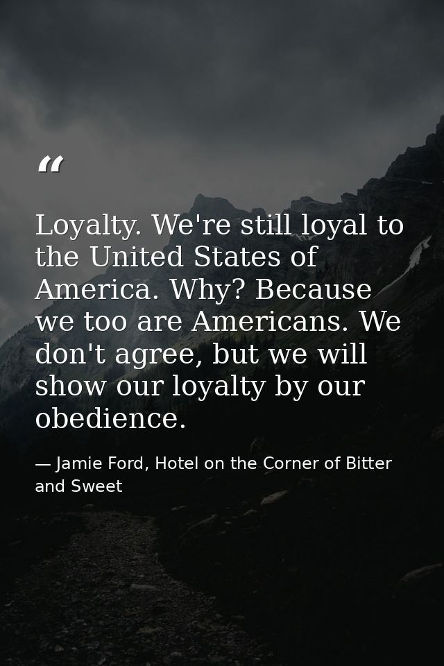 Loyalty. We're still loyal to the United States of America. Why? Because we too are Americans. We don't agree, but we wi — Jamie Ford, Hotel on the Corner of Bitter and Sweet