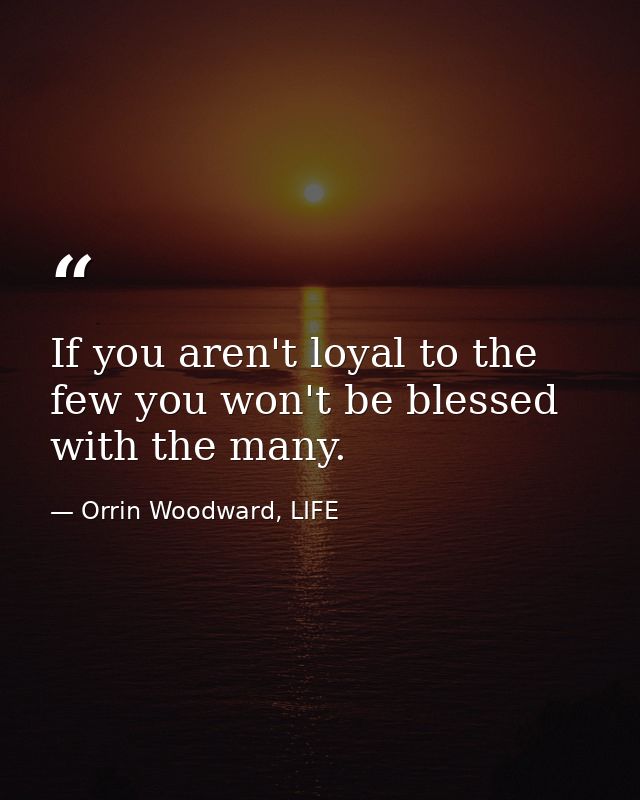 If you aren't loyal to the few you won't be blessed with the many. — Orrin Woodward, LIFE
