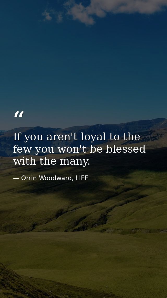 If you aren't loyal to the few you won't be blessed with the many. — Orrin Woodward, LIFE