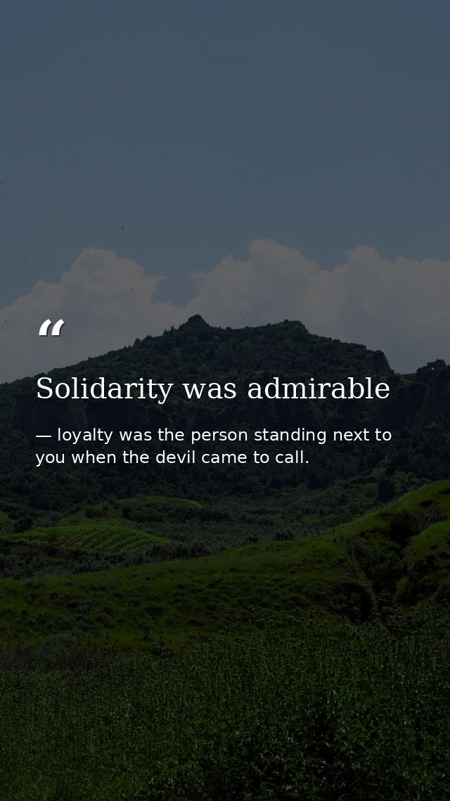 Solidarity was admirable — loyalty was the person standing next to you when the devil came to call.