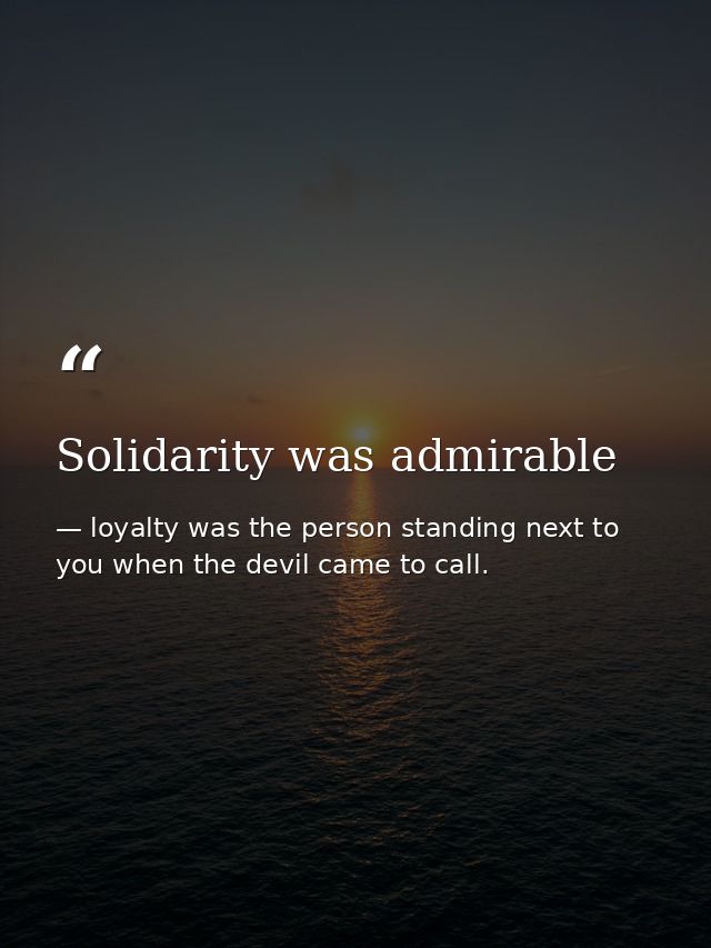 Solidarity was admirable — loyalty was the person standing next to you when the devil came to call.