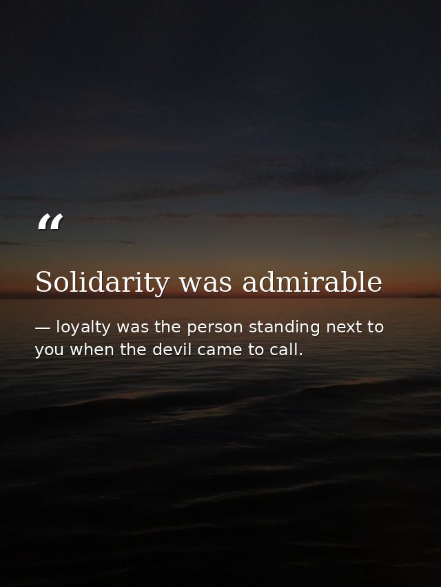 Solidarity was admirable — loyalty was the person standing next to you when the devil came to call.