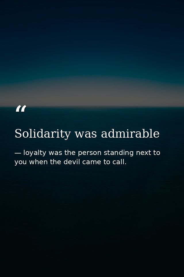Solidarity was admirable — loyalty was the person standing next to you when the devil came to call.