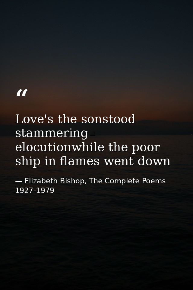 Love's the sonstood stammering elocutionwhile the poor ship in flames went down — Elizabeth Bishop, The Complete Poems 1927-1979