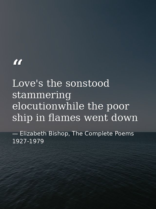 Love's the sonstood stammering elocutionwhile the poor ship in flames went down — Elizabeth Bishop, The Complete Poems 1927-1979