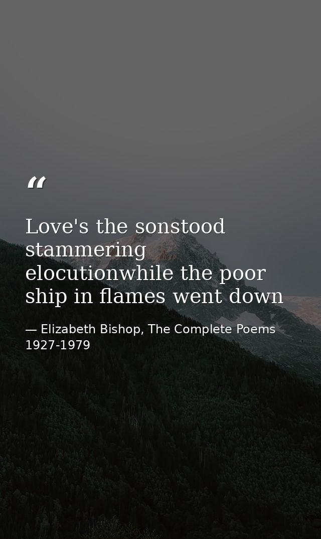 Love's the sonstood stammering elocutionwhile the poor ship in flames went down — Elizabeth Bishop, The Complete Poems 1927-1979