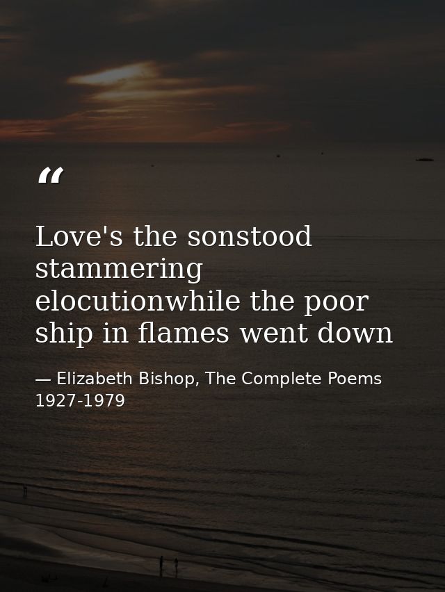 Love's the sonstood stammering elocutionwhile the poor ship in flames went down — Elizabeth Bishop, The Complete Poems 1927-1979