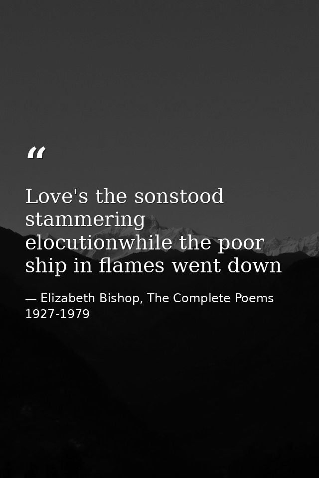 Love's the sonstood stammering elocutionwhile the poor ship in flames went down — Elizabeth Bishop, The Complete Poems 1927-1979