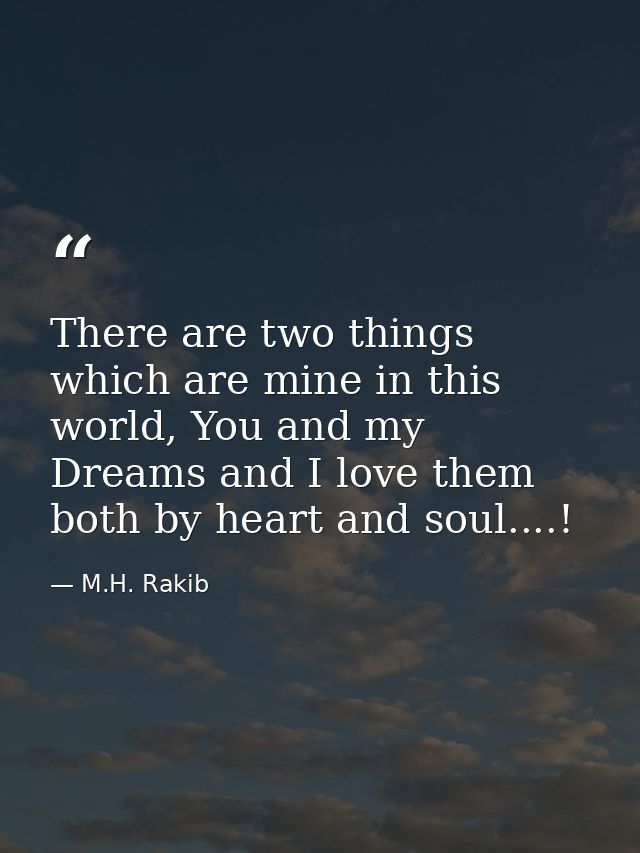 There are two things which are mine in this world, You and my Dreams and I love them both by heart and soul....! — M.H. Rakib