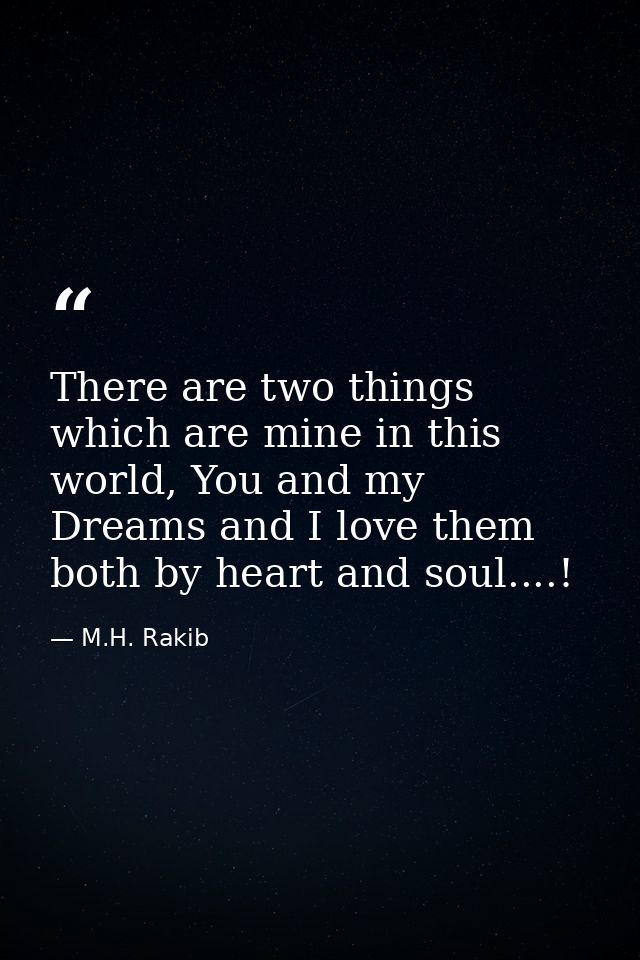 There are two things which are mine in this world, You and my Dreams and I love them both by heart and soul....! — M.H. Rakib