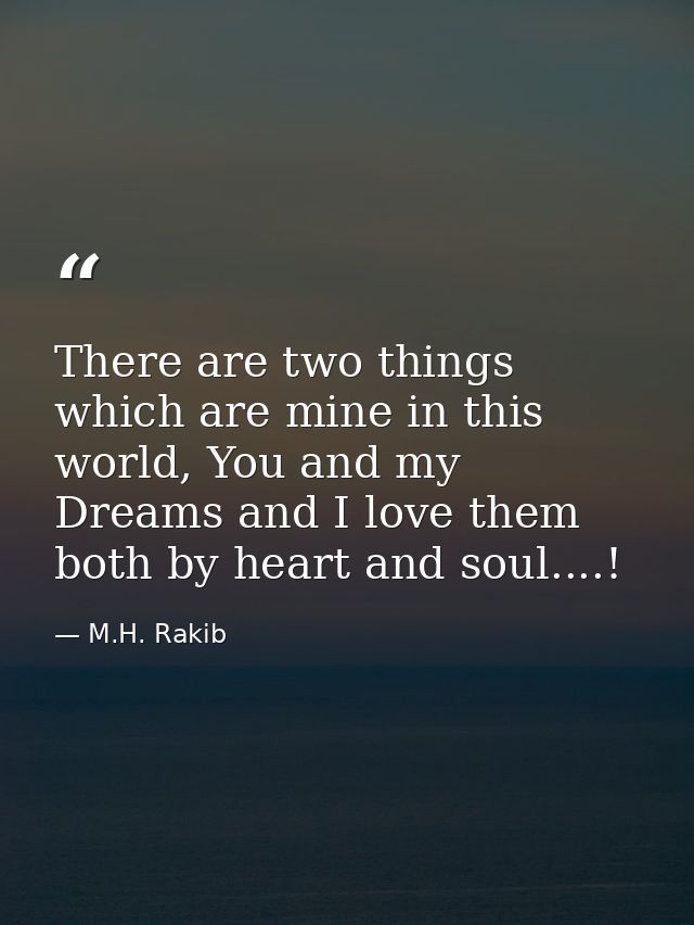 There are two things which are mine in this world, You and my Dreams and I love them both by heart and soul....! — M.H. Rakib