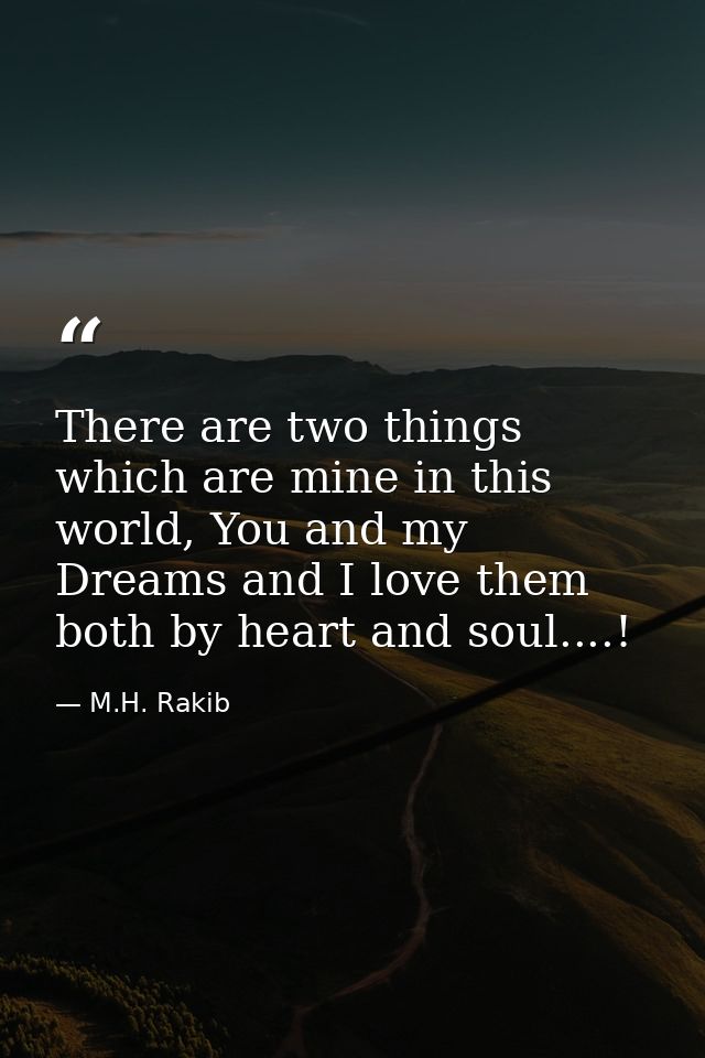 There are two things which are mine in this world, You and my Dreams and I love them both by heart and soul....! — M.H. Rakib