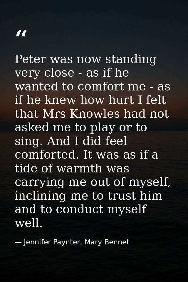 Peter was now standing very close - as if he wanted to comfort me - as if he knew how hurt I felt that Mrs Knowles had n — Jennifer Paynter, Mary Bennet
