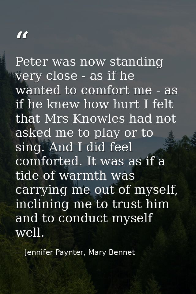 Peter was now standing very close - as if he wanted to comfort me - as if he knew how hurt I felt that Mrs Knowles had n — Jennifer Paynter, Mary Bennet