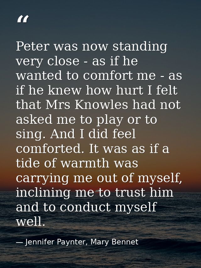 Peter was now standing very close - as if he wanted to comfort me - as if he knew how hurt I felt that Mrs Knowles had n — Jennifer Paynter, Mary Bennet