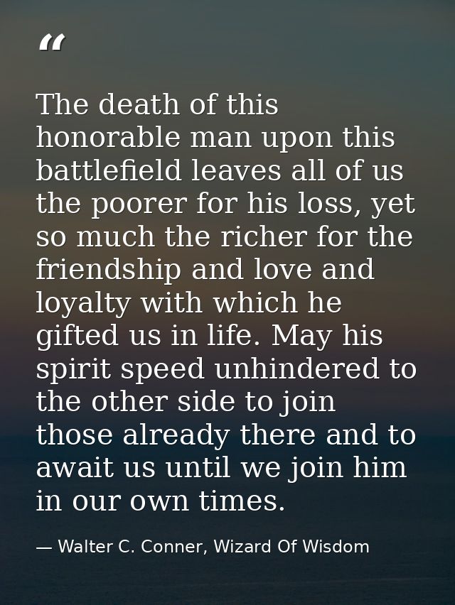 The death of this honorable man upon this battlefield leaves all of us the poorer for his loss, yet so much the richer f — Walter C. Conner, Wizard Of Wisdom