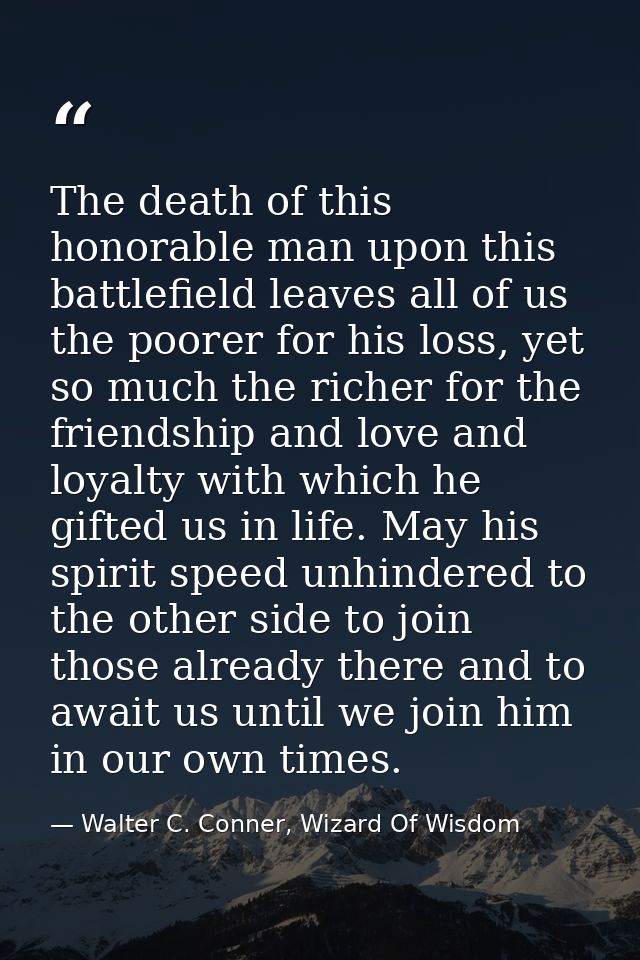 The death of this honorable man upon this battlefield leaves all of us the poorer for his loss, yet so much the richer f — Walter C. Conner, Wizard Of Wisdom