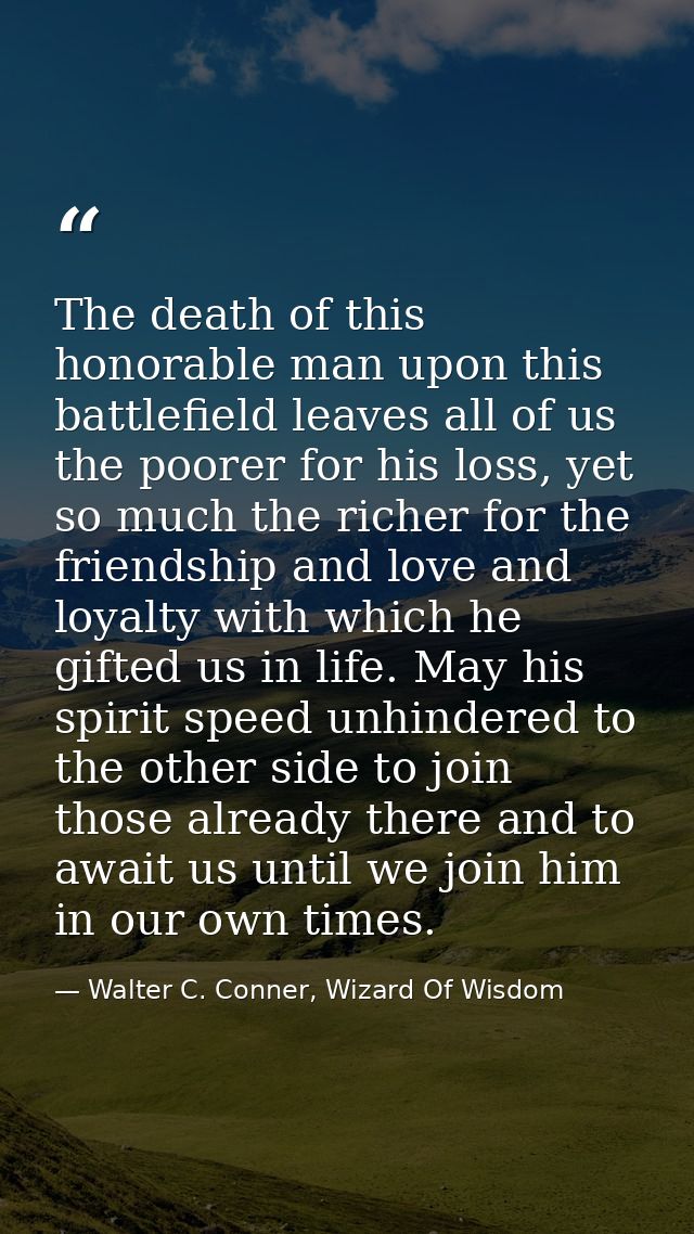 The death of this honorable man upon this battlefield leaves all of us the poorer for his loss, yet so much the richer f — Walter C. Conner, Wizard Of Wisdom