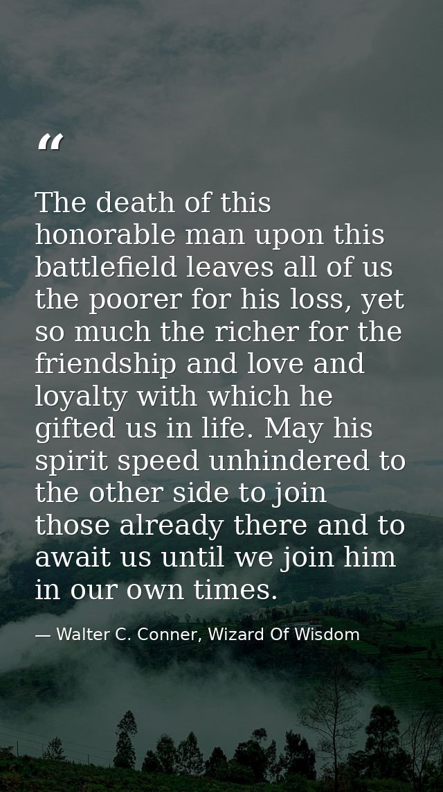 The death of this honorable man upon this battlefield leaves all of us the poorer for his loss, yet so much the richer f — Walter C. Conner, Wizard Of Wisdom