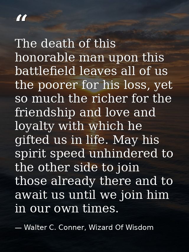 The death of this honorable man upon this battlefield leaves all of us the poorer for his loss, yet so much the richer f — Walter C. Conner, Wizard Of Wisdom