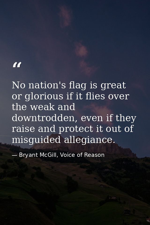 No nation's flag is great or glorious if it flies over the weak and downtrodden, even if they raise and protect it out o — Bryant McGill, Voice of Reason