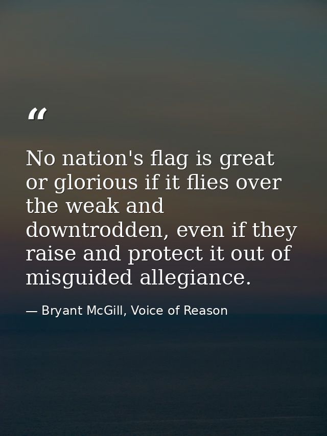 No nation's flag is great or glorious if it flies over the weak and downtrodden, even if they raise and protect it out o — Bryant McGill, Voice of Reason