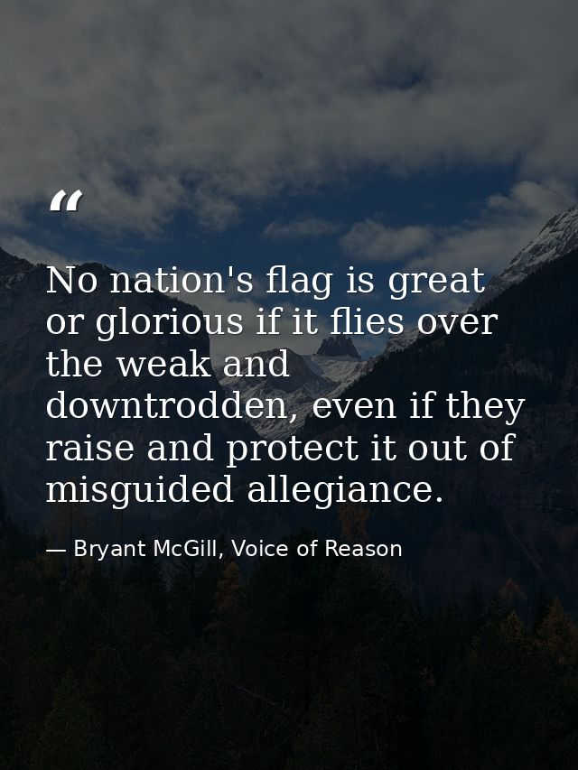 No nation's flag is great or glorious if it flies over the weak and downtrodden, even if they raise and protect it out o — Bryant McGill, Voice of Reason