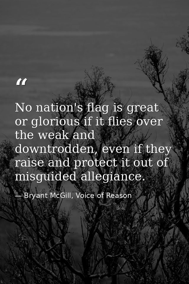 No nation's flag is great or glorious if it flies over the weak and downtrodden, even if they raise and protect it out o — Bryant McGill, Voice of Reason